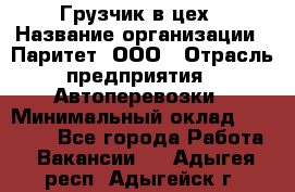 Грузчик в цех › Название организации ­ Паритет, ООО › Отрасль предприятия ­ Автоперевозки › Минимальный оклад ­ 23 000 - Все города Работа » Вакансии   . Адыгея респ.,Адыгейск г.